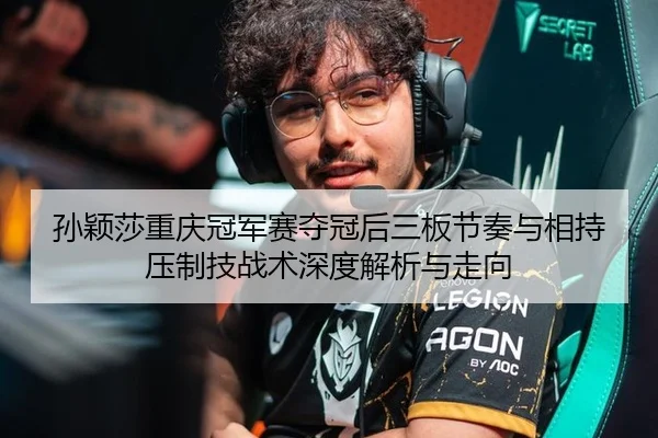 孙颖莎重庆冠军赛夺冠后三板节奏与相持压制技战术深度解析与走向