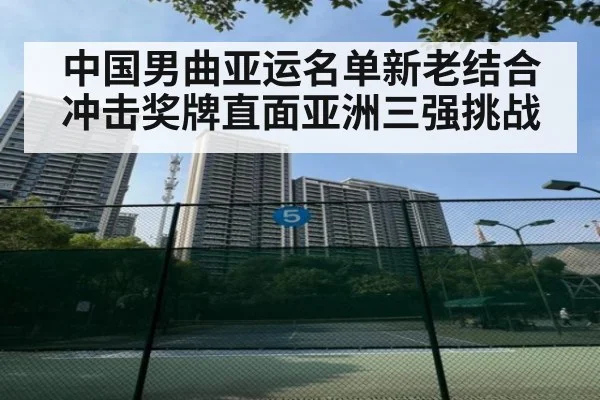 中国男曲亚运名单新老结合 冲击奖牌直面亚洲三强挑战