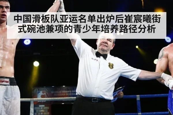 中国滑板队亚运名单出炉后崔宸曦街式碗池兼项的青少年培养路径分析