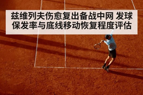 兹维列夫伤愈复出备战中网 发球保发率与底线移动恢复程度评估