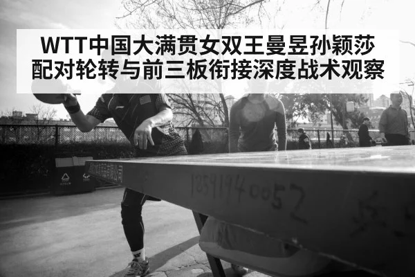 WTT中国大满贯女双王曼昱孙颖莎配对轮转与前三板衔接深度战术观察