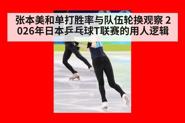 张本美和单打胜率与队伍轮换观察 2026年日本乒乓球T联赛的用人逻辑