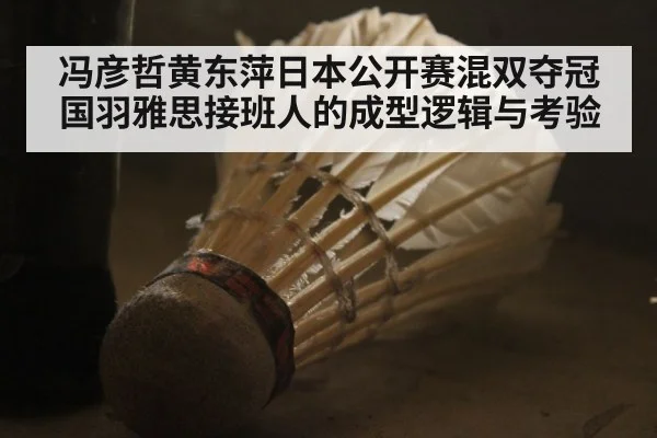 冯彦哲黄东萍日本公开赛混双夺冠 国羽雅思接班人的成型逻辑与考验