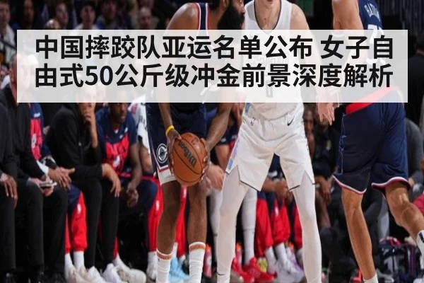 中国摔跤队亚运名单公布 女子自由式50公斤级冲金前景深度解析