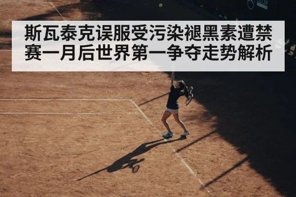 斯瓦泰克误服受污染褪黑素遭禁赛一月后世界第一争夺走势解析