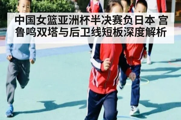 中国女篮亚洲杯半决赛负日本 宫鲁鸣双塔与后卫线短板深度解析